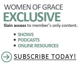 WOMEN OF GRACE&reg; EXCLUSIVE Gain access to member&rsquo;s only content. SHOWS, PODCASTS, ONLINE RESOURCES, SUBSCRIBE TODAY!