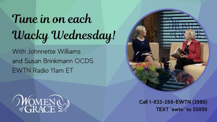 Tune in on each Wacky Wednesday! With Johnnette Williams and Susan Brinkmann OCDS. EWTN Radio 11am ET.